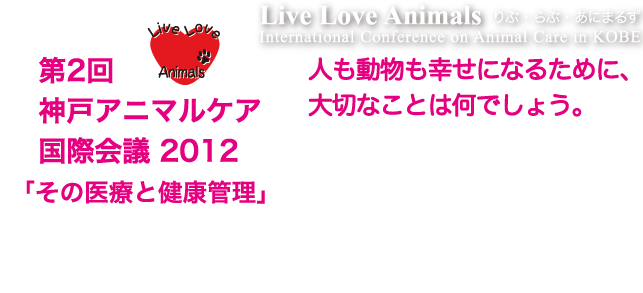 第２回神戸アニマルケア国際会議2012 「その医療と健康管理」　人も動物の幸せになるために、大切なことはなんでしょう。