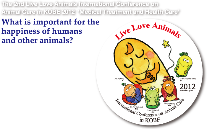 The 2nd Live Love Animals International Conference on Animal Care in KOBE 2012 ‘Medical Treatment and Health Care’ The 2nd Live Love Animals International Conference on Animal Care in KOBE 2012 ‘Medical Treatment and Health Care’ What is important for the happiness of humans  and other animals?