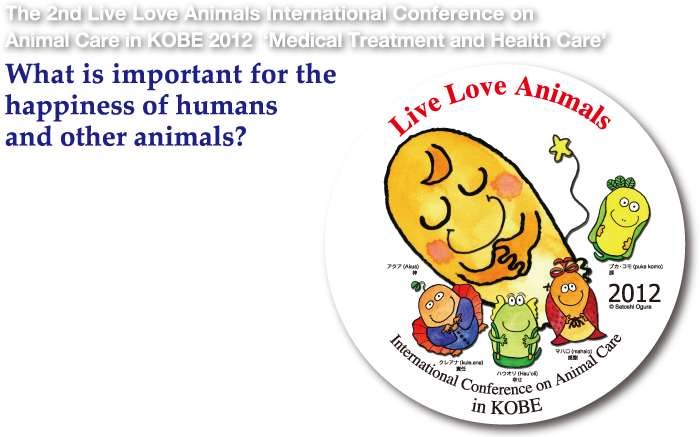 The 2nd Live Love Animals International Conference on Animal Care in KOBE 2012 ‘Medical Treatment and Health Care’ The 2nd Live Love Animals International Conference on Animal Care in KOBE 2012 ‘Medical Treatment and Health Care’ What is important for the happiness of humans and other animals?